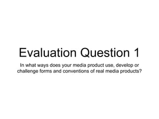 Evaluation Question 1
In what ways does your media product use, develop or
challenge forms and conventions of real media products?
 