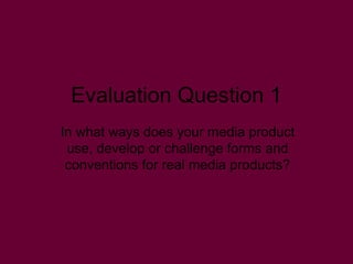 Evaluation Question 1
In what ways does your media product
use, develop or challenge forms and
conventions for real media products?
 