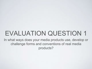 EVALUATION QUESTION 1
In what ways does your media products use, develop or
challenge forms and conventions of real media
products?
 