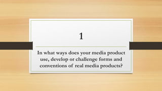 1
In what ways does your media product
use, develop or challenge forms and
conventions of real media products?
 