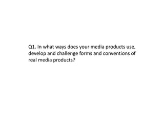 Q1. In what ways does your media products use,
develop and challenge forms and conventions of
real media products?
 