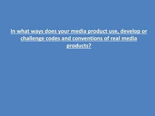 In what ways does your media product use, develop or
challenge codes and conventions of real media
products?
 