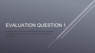 EVALUATION QUESTION 1
In what ways does your media product use, develop
or challenge forms and conventions of real media
products?
 