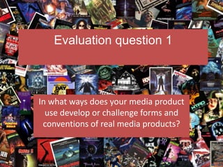 Evaluation question 1
In what ways does your media product
use develop or challenge forms and
conventions of real media products?
 