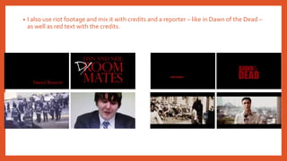 • I also use riot footage and mix it with credits and a reporter – like in Dawn of the Dead –
as well as red text with the credits.
 