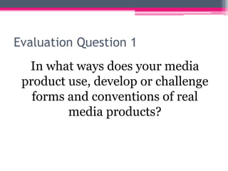 Evaluation Question 1
In what ways does your media
product use, develop or challenge
forms and conventions of real
media products?
 