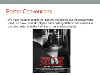 Poster Conventions
• We have researched different posters and picked out the conventions
used, we have used, developed and challenged these conventions in
our own poster to make it similar to real media products.
 
