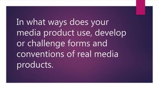 In what ways does your
media product use, develop
or challenge forms and
conventions of real media
products.
 