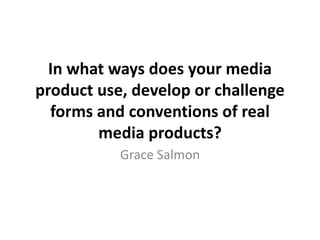 In what ways does your media
product use, develop or challenge
forms and conventions of real
media products?
Grace Salmon
 