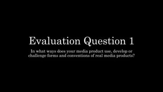 Evaluation Question 1
In what ways does your media product use, develop or
challenge forms and conventions of real media products?
 