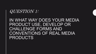 QUESTION 1:
IN WHAT WAY DOES YOUR MEDIA
PRODUCT USE, DEVELOP OR
CHALLENGE FORMS AND
CONVENTIONS OF REAL MEDIA
PRODUCTS
 