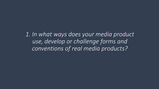 1. In what ways does your media product
use, develop or challenge forms and
conventions of real media products?
 