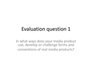 Evaluation question 1
In what ways does your media product
use, develop or challenge forms and
conventions of real media products?
 