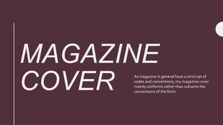 MAGAZINE
COVER As magazine in general have a strict set of
codes and conventions, my magazine cover
mainly conforms rather than subverts the
conventions of the form.
 