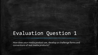 Evaluation Question 1
How does your media product use, develop or challenge forms and
conventions of real media products?
 
