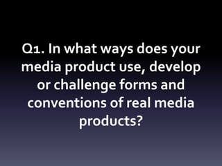 Q1. In what ways does your
media product use, develop
or challenge forms and
conventions of real media
products?
 