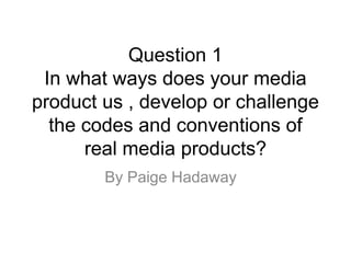 Question 1
In what ways does your media
product us , develop or challenge
the codes and conventions of
real media products?
By Paige Hadaway
 