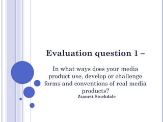 Evaluation question 1 –
In what ways does your media
product use, develop or challenge
forms and conventions of real media
products?
Zsanett Stockdale
 