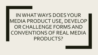 INWHATWAYS DOESYOUR
MEDIA PRODUCT USE, DEVELOP
OR CHALLENGE FORMS AND
CONVENTIONS OF REAL MEDIA
PRODUCTS?
 