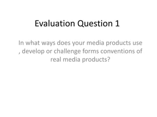 Evaluation Question 1
In what ways does your media products use
, develop or challenge forms conventions of
real media products?
 