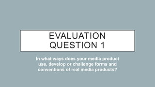 EVALUATION
QUESTION 1
In what ways does your media product
use, develop or challenge forms and
conventions of real media products?
 