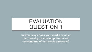 EVALUATION
QUESTION 1
In what ways does your media product
use, develop or challenge forms and
conventions of real media p...