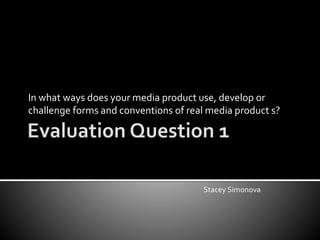 In what ways does your media product use, develop or
challenge forms and conventions of real media product s?
Stacey Simonova
 