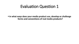 Evaluation Question 1
 In what ways does your media product use, develop or challenge
forms and conventions of real media products?
 