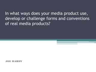 In what ways does your media product use,
develop or challenge forms and conventions
of real media products?
J O E H A R D Y
 