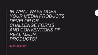 IN WHAT WAYS DOES
YOUR MEDIA PRODUCTS
DEVELOP OR
CHALLENGE FORMS
AND CONVENTIONS PF
REAL MEDIA
PRODUCTS?
BY TYLER PLATT
 