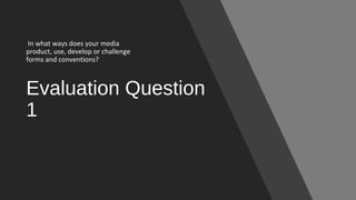 Evaluation Question
1
In what ways does your media
product, use, develop or challenge
forms and conventions?
 