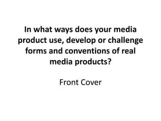 In what ways does your media
product use, develop or challenge
forms and conventions of real
media products?
Front Cover
 