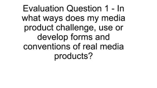 Evaluation Question 1 - In
what ways does my media
product challenge, use or
develop forms and
conventions of real media
products?
 
