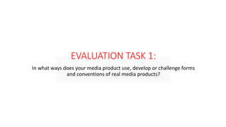 EVALUATION TASK 1:
In what ways does your media product use, develop or challenge forms
and conventions of real media products?
 