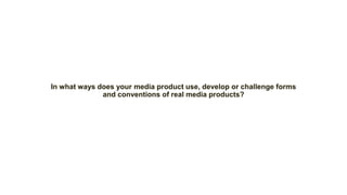 In what ways does your media product use, develop or challenge forms
and conventions of real media products?
 