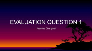 EVALUATION QUESTION 1
Jasmine Changnai
 