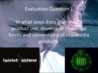 Evaluation Question 1

   In what ways does your media
 product use, develop or challenge
forms and conventions of real media
             products.
 