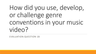 How did you use, develop,
or challenge genre
conventions in your music
video?
EVALUATION QUESTION 1B
 