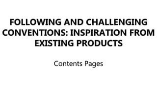 FOLLOWING AND CHALLENGING
CONVENTIONS: INSPIRATION FROM
EXISTING PRODUCTS
Contents Pages
 