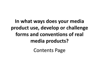 In what ways does your media
product use, develop or challenge
forms and conventions of real
media products?
Contents Page
 
