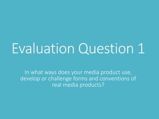 Evaluation Question 1
In what ways does your media product use,
develop or challenge forms and conventions of
real media products?
 