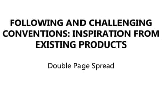 FOLLOWING AND CHALLENGING
CONVENTIONS: INSPIRATION FROM
EXISTING PRODUCTS
Double Page Spread
 