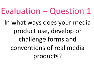 Evaluation – Question 1
In what ways does your media
product use, develop or
challenge forms and
conventions of real media
products?

 