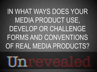 IN WHAT WAYS DOES YOUR
MEDIA PRODUCT USE,
DEVELOP OR CHALLENGE
FORMS AND CONVENTIONS
OF REAL MEDIA PRODUCTS?
 
