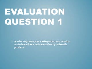EVALUATION
QUESTION 1
• In what ways does your media product use, develop
or challenge forms and conventions of real media
products?
 