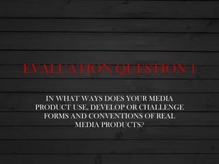 EVALUATION QUESTION 1

   IN WHAT WAYS DOES YOUR MEDIA
 PRODUCT USE, DEVELOP OR CHALLENGE
   FORMS AND CONVENTIONS OF REAL
          MEDIA PRODUCTS?
 