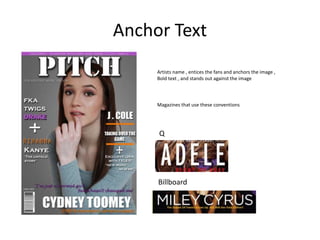 Anchor Text
Artists name , entices the fans and anchors the image ,
Bold text , and stands out against the image
Magazines that use these conventions
Q
Billboard
 