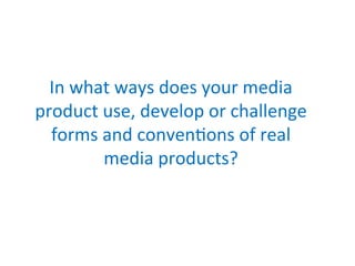 In	
  what	
  ways	
  does	
  your	
  media	
  
product	
  use,	
  develop	
  or	
  challenge	
  
forms	
  and	
  conven8ons	
  of	
  real	
  
media	
  products?	
  
 