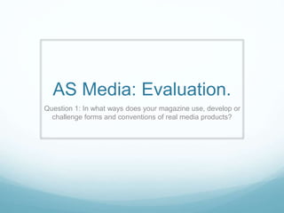 AS Media: Evaluation.
Question 1: In what ways does your magazine use, develop or
challenge forms and conventions of real ...