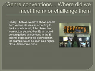 Finally, I believe we have shown people
from various classes as according to
the income bracket, if the characters
were actual people, then Ethan would
be categorised as someone in the E
income bracket and the businessman
for example would be seen as a higher
class (A/B income class
 